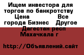 Ищем инвестора для торгов по банкротству. › Цена ­ 100 000 - Все города Бизнес » Другое   . Дагестан респ.,Махачкала г.